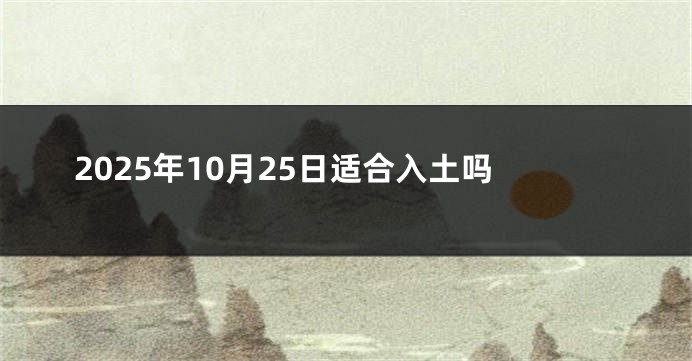 2025年10月25日适合入土吗