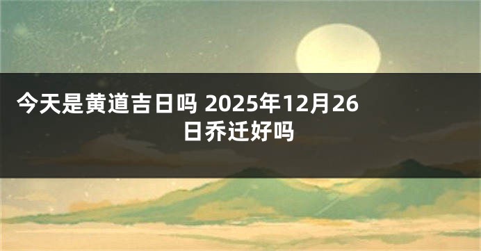 今天是黄道吉日吗 2025年12月26日乔迁好吗