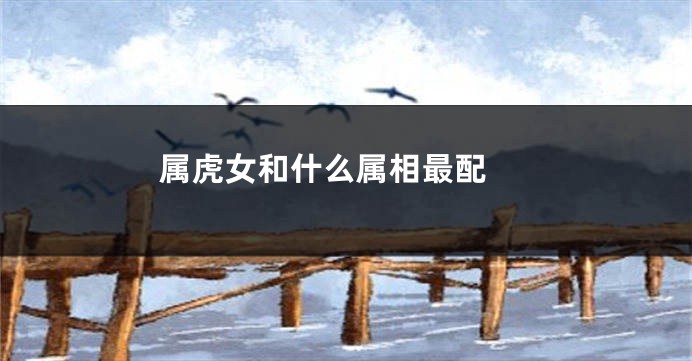 属虎女和什么属相最配 