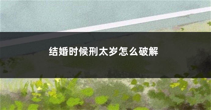 结婚时候刑太岁怎么破解