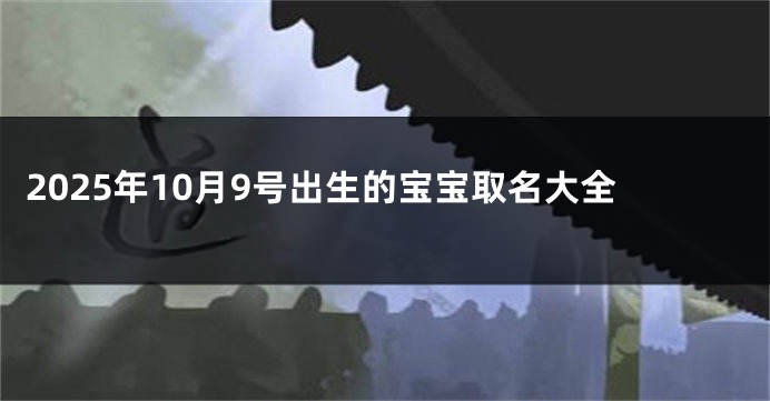 2025年10月9号出生的宝宝取名大全