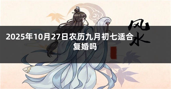 2025年10月27日农历九月初七适合复婚吗