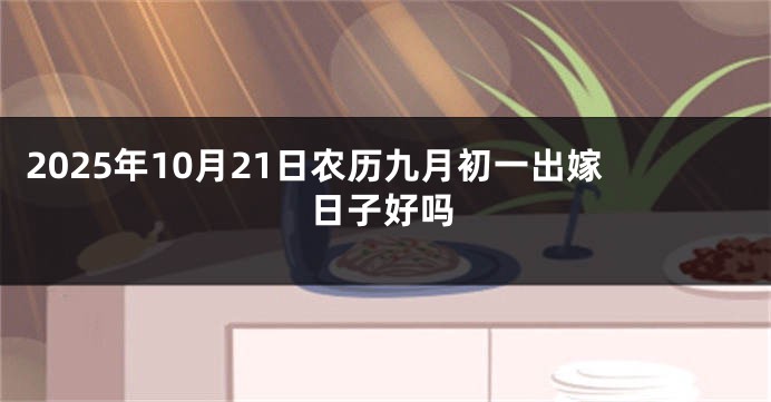 2025年10月21日农历九月初一出嫁日子好吗
