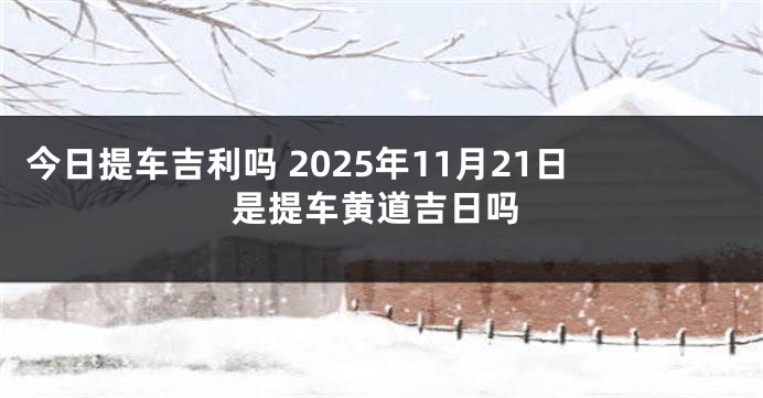 今日提车吉利吗 2025年11月21日是提车黄道吉日吗