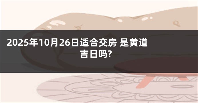 2025年10月26日适合交房 是黄道吉日吗?