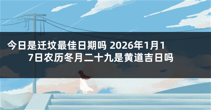 今日是迁坟最佳日期吗 2026年1月17日农历冬月二十九是黄道吉日吗