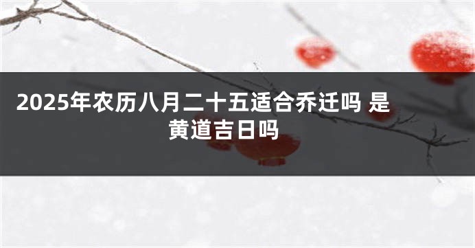 2025年农历八月二十五适合乔迁吗 是黄道吉日吗 