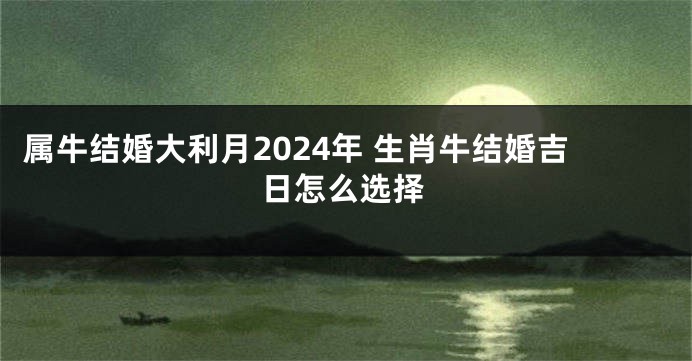 属牛结婚大利月2024年 生肖牛结婚吉日怎么选择
