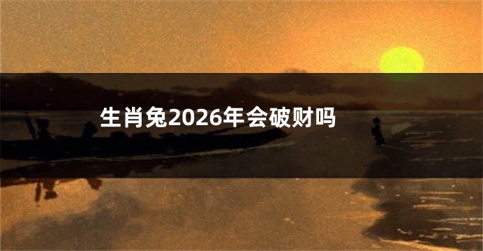 生肖兔2026年会破财吗