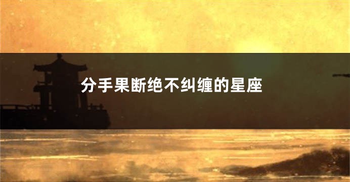 分手果断绝不纠缠的星座