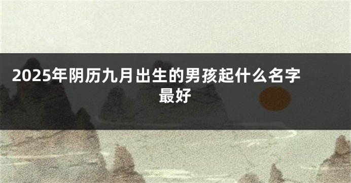 2025年阴历九月出生的男孩起什么名字最好