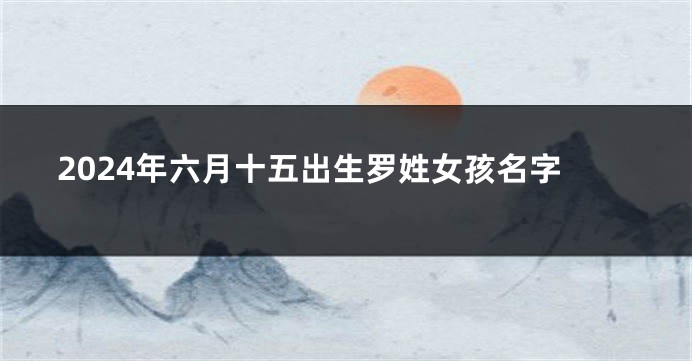 2024年六月十五出生罗姓女孩名字