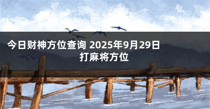 今日财神方位查询 2025年9月29日打麻将方位