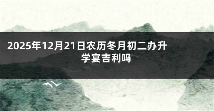 2025年12月21日农历冬月初二办升学宴吉利吗