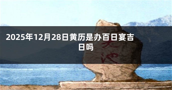 2025年12月28日黄历是办百日宴吉日吗