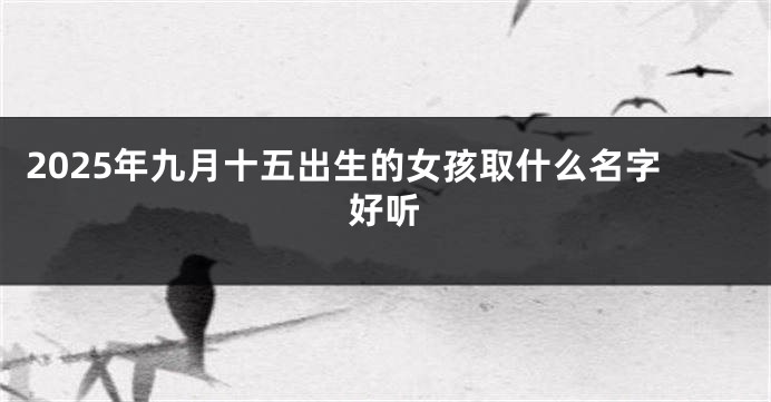 2025年九月十五出生的女孩取什么名字好听