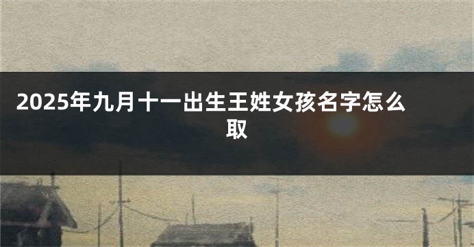 2025年九月十一出生王姓女孩名字怎么取