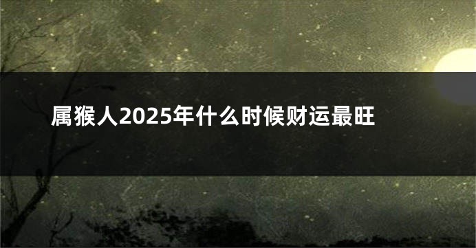 属猴人2025年什么时候财运最旺
