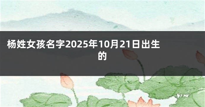 杨姓女孩名字2025年10月21日出生的