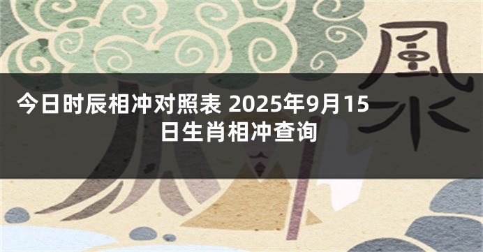 今日时辰相冲对照表 2025年9月15日生肖相冲查询