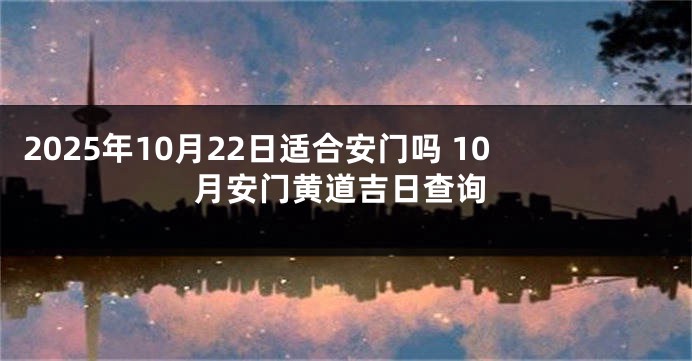 2025年10月22日适合安门吗 10月安门黄道吉日查询