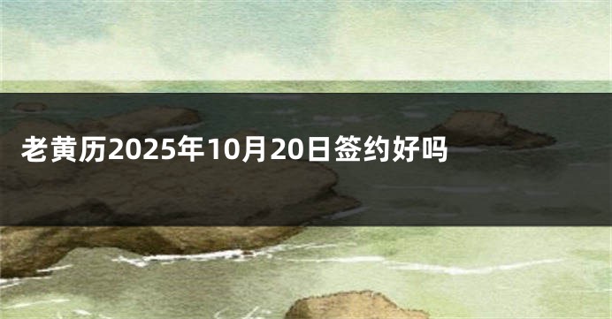 老黄历2025年10月20日签约好吗 