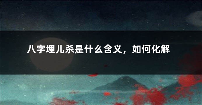 八字埋儿杀是什么含义，如何化解