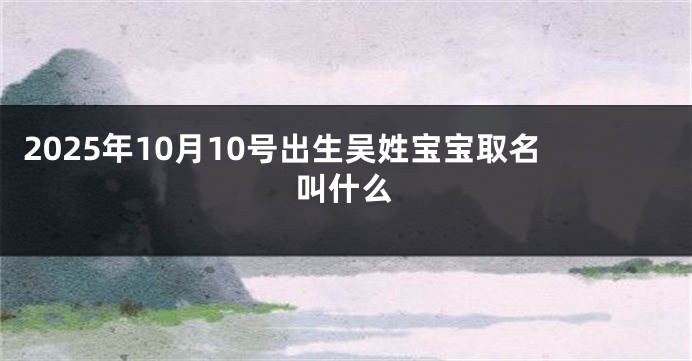 2025年10月10号出生吴姓宝宝取名叫什么