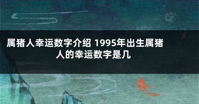 属猪人幸运数字介绍 1995年出生属猪人的幸运数字是几 