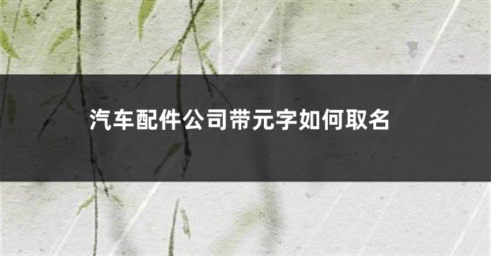 汽车配件公司带元字如何取名
