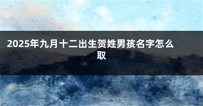 2025年九月十二出生贺姓男孩名字怎么取