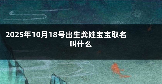 2025年10月18号出生龚姓宝宝取名叫什么