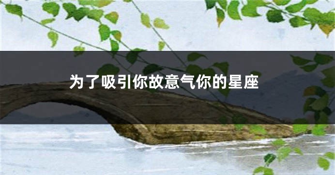为了吸引你故意气你的星座