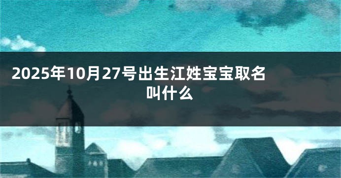 2025年10月27号出生江姓宝宝取名叫什么