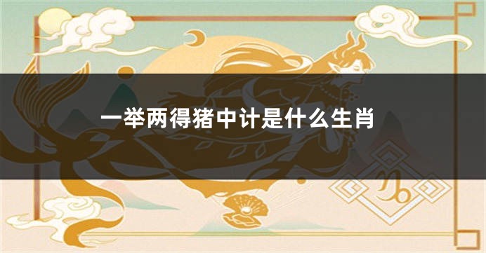 一举两得猪中计是什么生肖