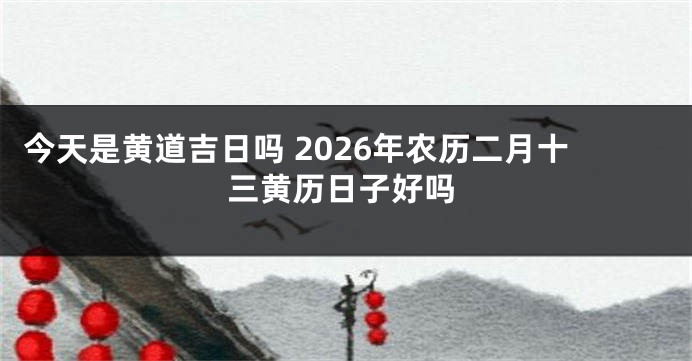 今天是黄道吉日吗 2026年农历二月十三黄历日子好吗