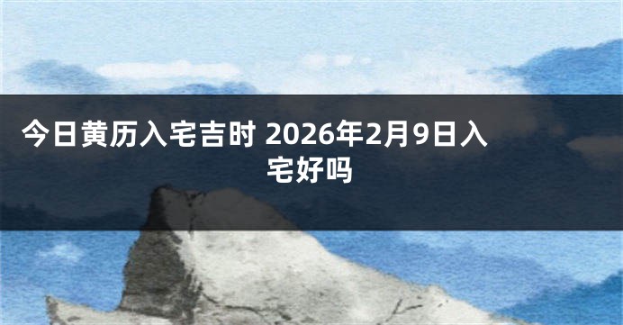 今日黄历入宅吉时 2026年2月9日入宅好吗