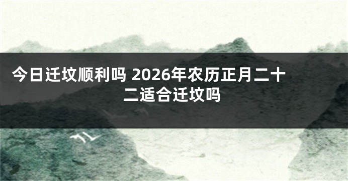 今日迁坟顺利吗 2026年农历正月二十二适合迁坟吗