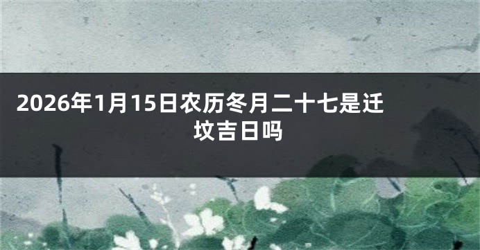 2026年1月15日农历冬月二十七是迁坟吉日吗