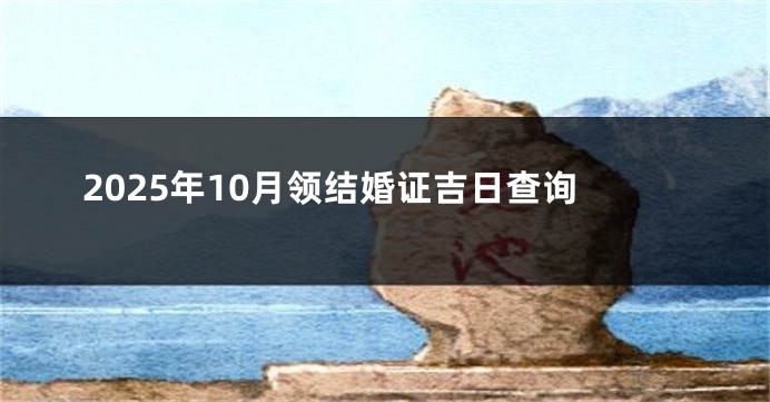 2025年10月领结婚证吉日查询