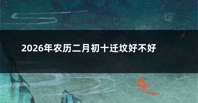 2026年农历二月初十迁坟好不好