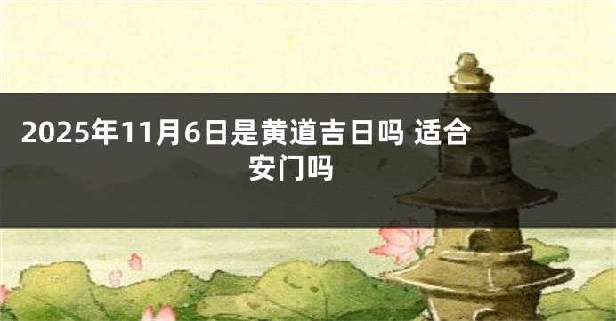 2025年11月6日是黄道吉日吗 适合安门吗 