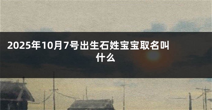 2025年10月7号出生石姓宝宝取名叫什么