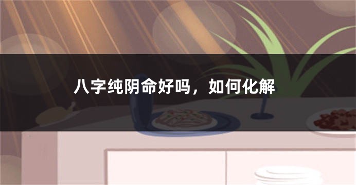 八字纯阴命好吗，如何化解