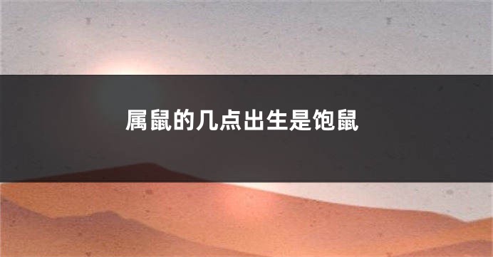 属鼠的几点出生是饱鼠
