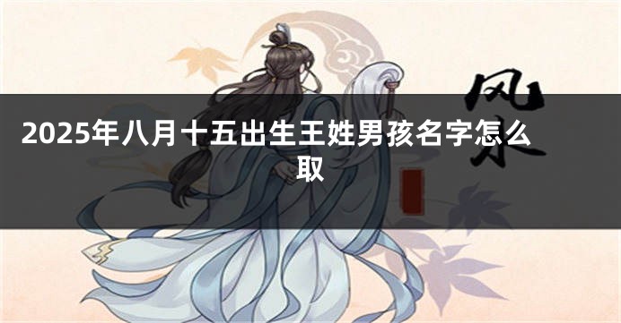 2025年八月十五出生王姓男孩名字怎么取
