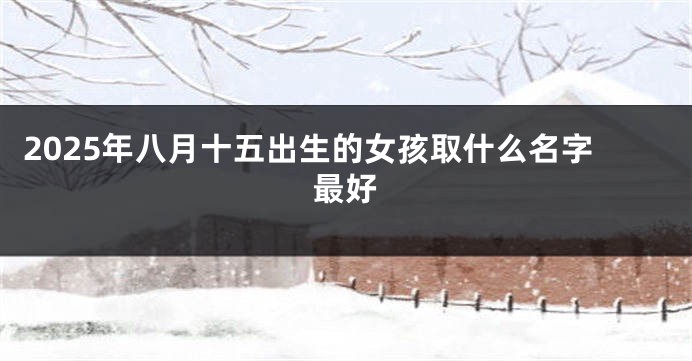 2025年八月十五出生的女孩取什么名字最好