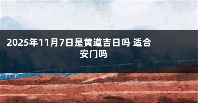 2025年11月7日是黄道吉日吗 适合安门吗 
