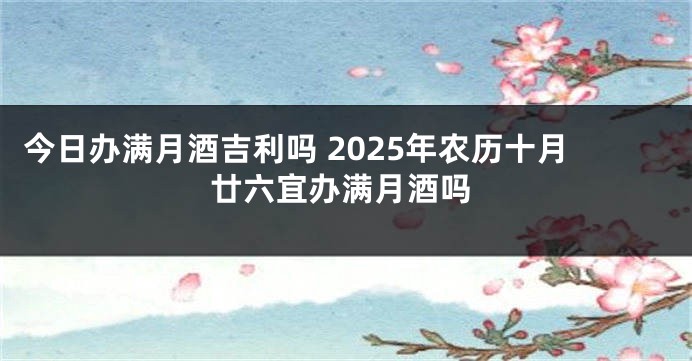今日办满月酒吉利吗 2025年农历十月廿六宜办满月酒吗