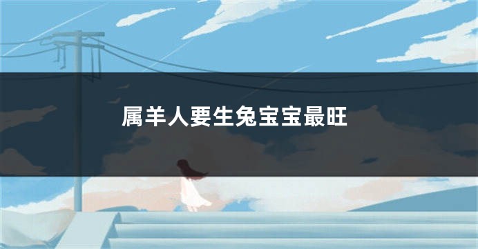 属羊人要生兔宝宝最旺